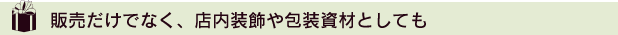 販売だけでなく、店内装飾や包装資材としても